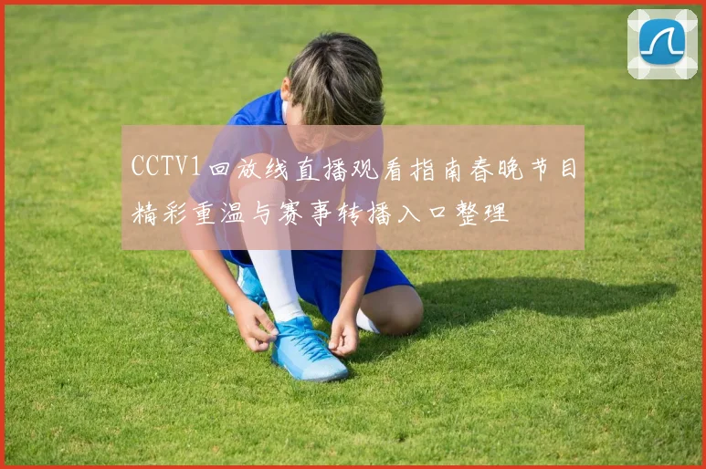CCTV1回放线直播观看指南春晚节目精彩重温与赛事转播入口整理