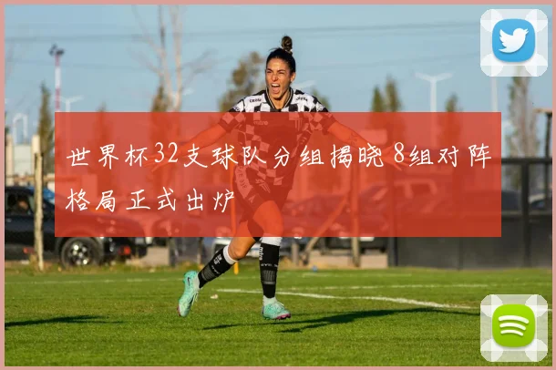 世界杯32支球队分组揭晓 8组对阵格局正式出炉