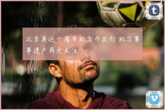 北京奥运十周年纪念币发行 纪念赛事遗产再受关注