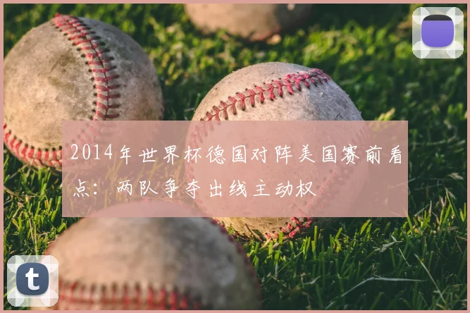 2014年世界杯德国对阵美国赛前看点:两队争夺出线主动权