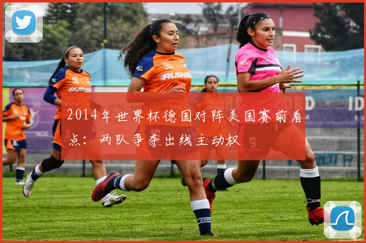 2014年世界杯德国对阵美国赛前看点：两队争夺出线主动权