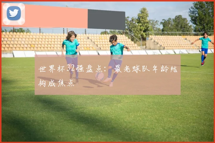 世界杯32强盘点：最老球队年龄结构成焦点